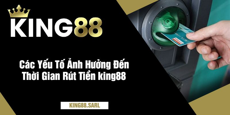 Các Yếu Tố Ảnh Hưởng Đến Thời Gian Rút Tiền king88