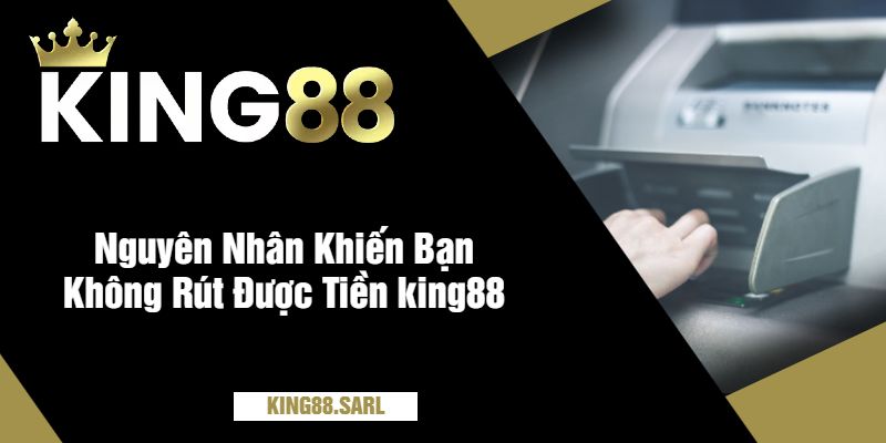 Nguyên Nhân Khiến Bạn Không Rút Được Tiền king88