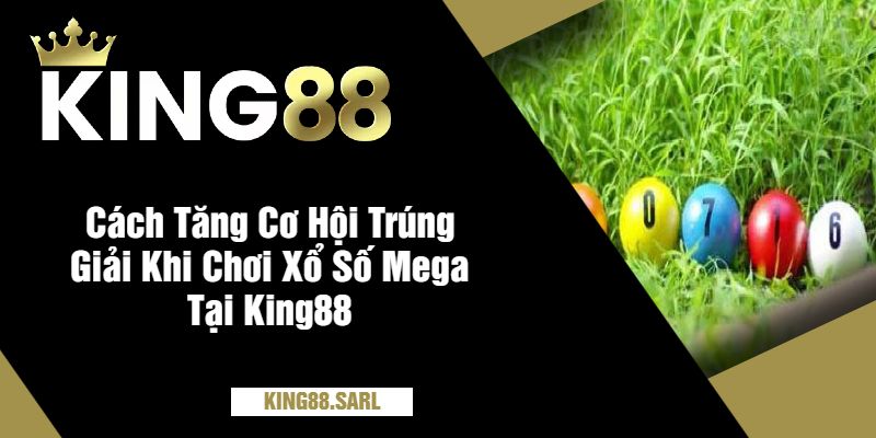 Cách Tăng Cơ Hội Trúng Giải Khi Chơi Xổ Số Mega Tại King88