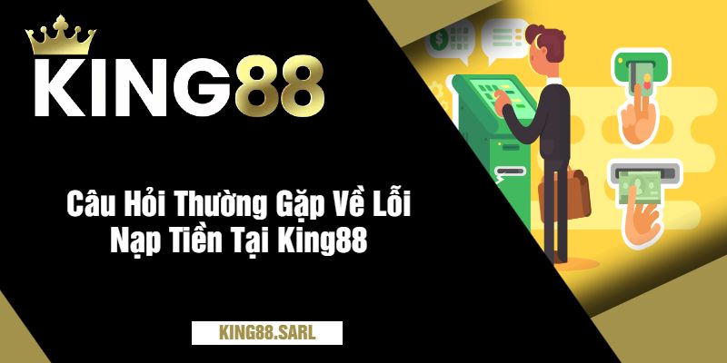 Câu Hỏi Thường Gặp Về Lỗi Nạp Tiền Tại King88