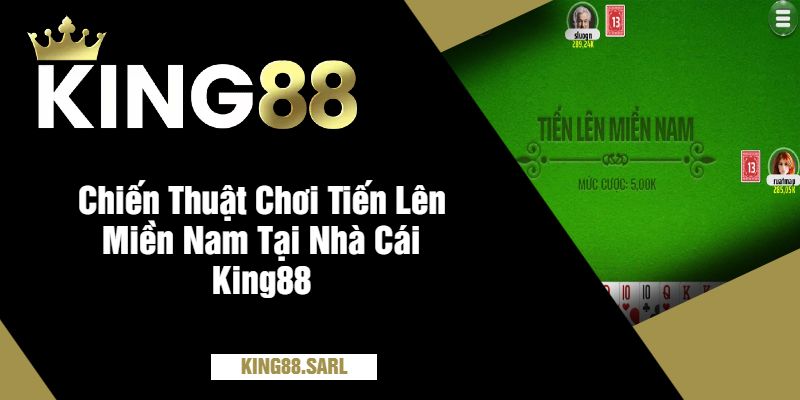 Chiến Thuật Chơi Tiến Lên Miền Nam Tại Nhà Cái King88