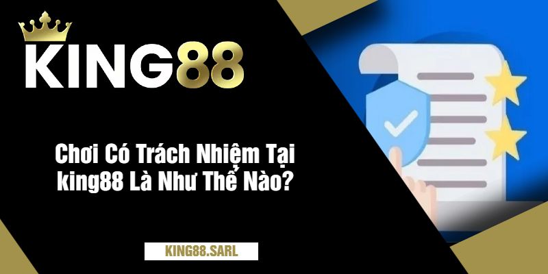 Chơi Có Trách Nhiệm Tại king88 Là Như Thế Nào?