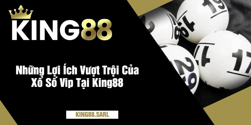 Những Lợi Ích Vượt Trội Của Xổ Số Vip Tại King88